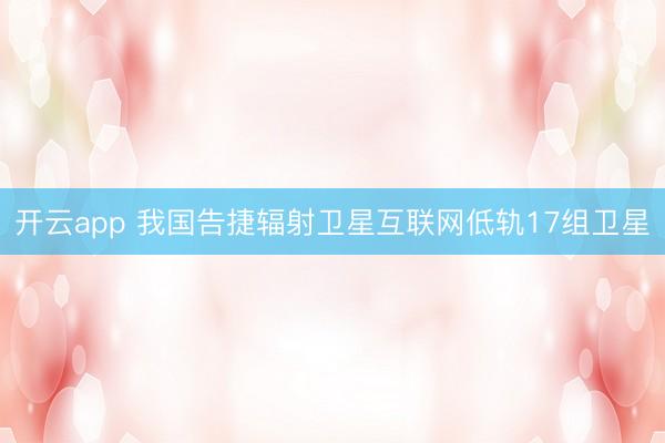 开云app 我国告捷辐射卫星互联网低轨17组卫星