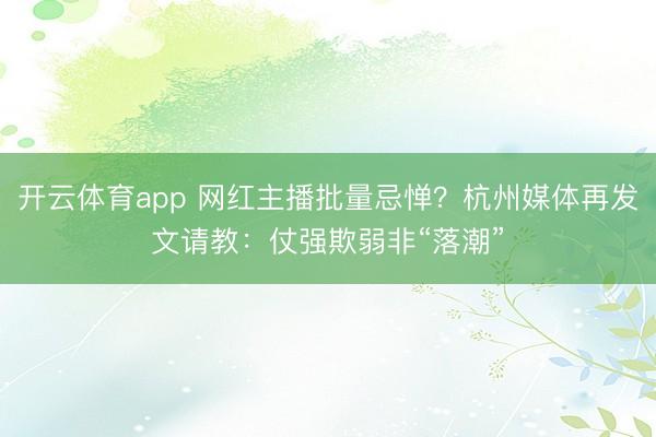 开云体育app 网红主播批量忌惮？杭州媒体再发文请教：仗强欺弱非“落潮”