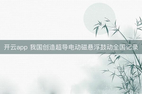 开云app 我国创造超导电动磁悬浮鼓动全国记录