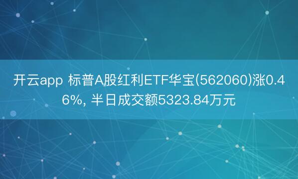 开云app 标普A股红利ETF华宝(562060)涨0.46%， 半日成交额5323.84万元