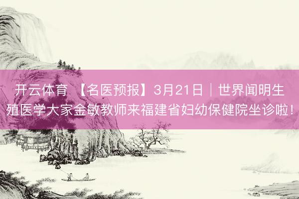 开云体育 【名医预报】3月21日│世界闻明生殖医学大家金敏教师来福建省妇幼保健院坐诊啦！