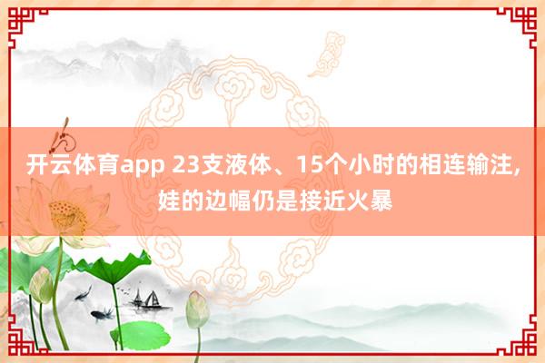 开云体育app 23支液体、15个小时的相连输注， 娃的边幅仍是接近火暴