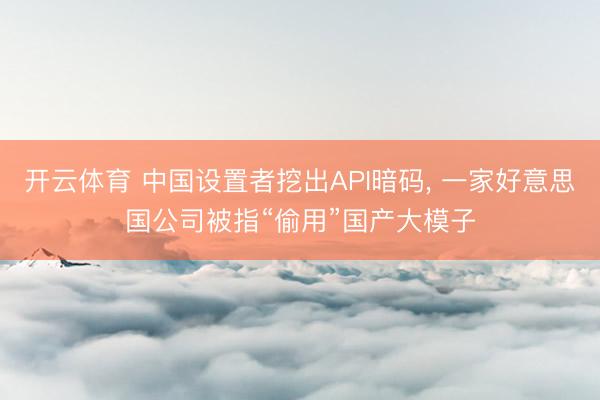 开云体育 中国设置者挖出API暗码， 一家好意思国公司被指“偷用”国产大模子