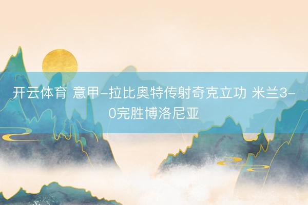 开云体育 意甲-拉比奥特传射奇克立功 米兰3-0完胜博洛尼亚