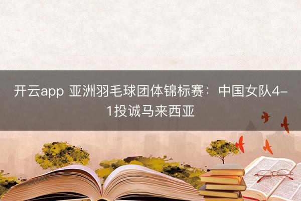 开云app 亚洲羽毛球团体锦标赛：中国女队4-1投诚马来西亚