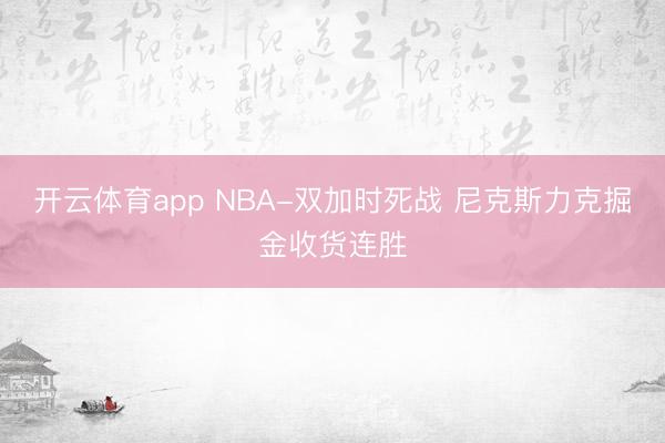 开云体育app NBA-双加时死战 尼克斯力克掘金收货连胜