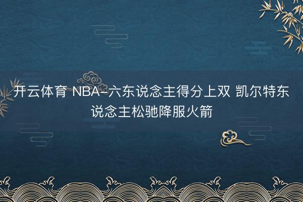 开云体育 NBA-六东说念主得分上双 凯尔特东说念主松驰降服火箭