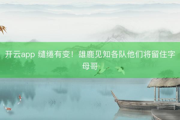 开云app 缱绻有变！雄鹿见知各队他们将留住字母哥