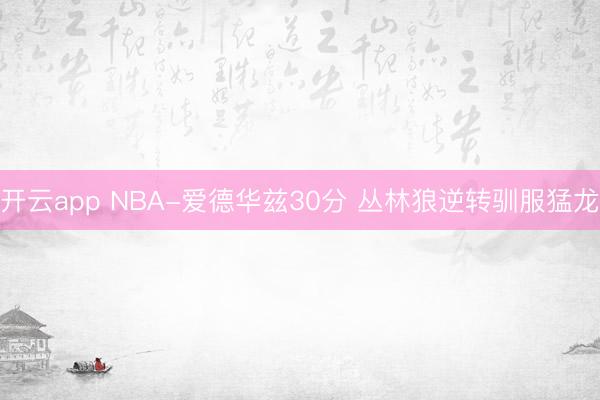 开云app NBA-爱德华兹30分 丛林狼逆转驯服猛龙
