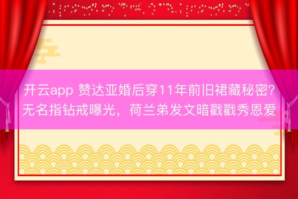 开云app 赞达亚婚后穿11年前旧裙藏秘密？无名指钻戒曝光，荷兰弟发文暗戳戳秀恩爱