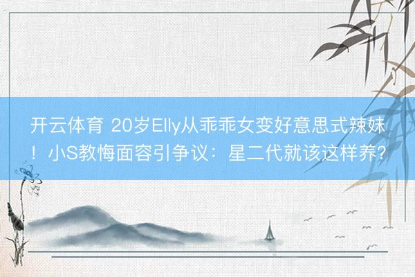 开云体育 20岁Elly从乖乖女变好意思式辣妹！小S教悔面容引争议：星二代就该这样养？