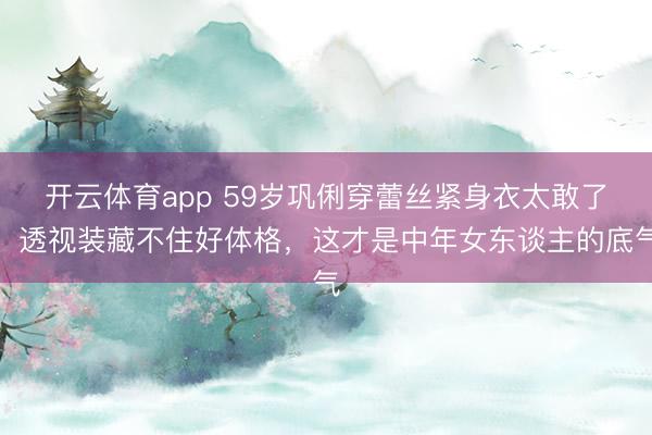 开云体育app 59岁巩俐穿蕾丝紧身衣太敢了！透视装藏不住好体格，这才是中年女东谈主的底气
