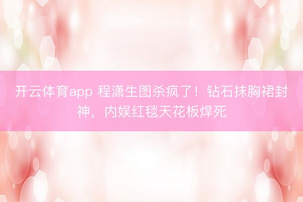 开云体育app 程潇生图杀疯了！钻石抹胸裙封神，内娱红毯天花板焊死