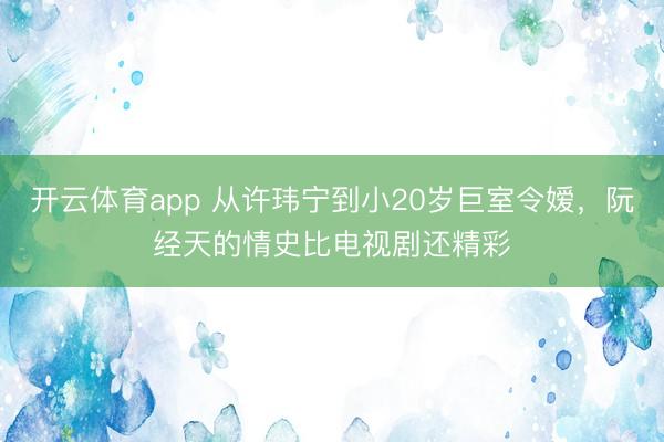 开云体育app 从许玮宁到小20岁巨室令嫒，阮经天的情史比电视剧还精彩
