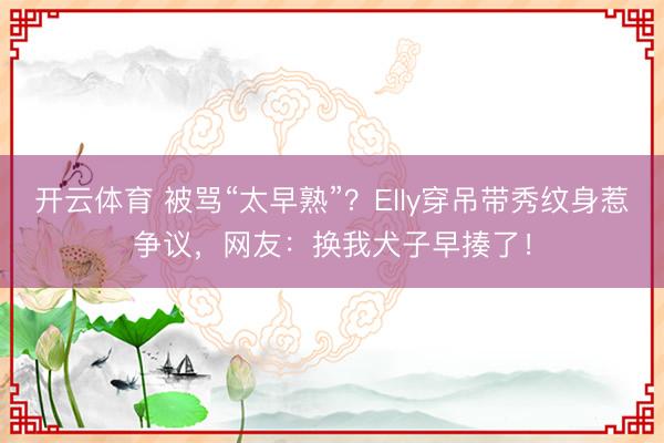 开云体育 被骂“太早熟”？Elly穿吊带秀纹身惹争议，网友：换我犬子早揍了！