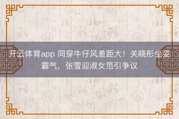开云体育app 同穿牛仔风差距大！关晓彤坐姿霸气，张雪迎淑女范引争议