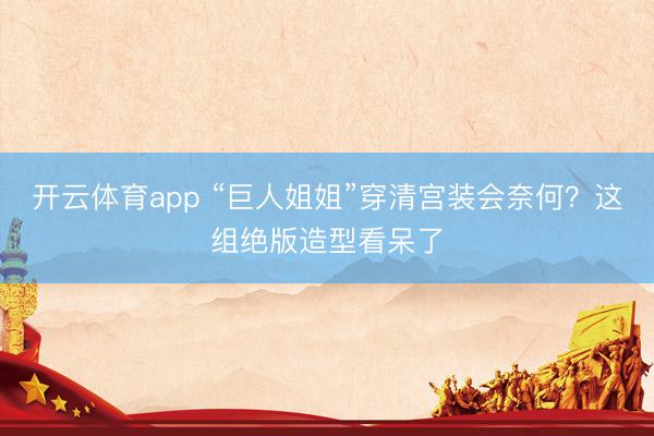 开云体育app “巨人姐姐”穿清宫装会奈何？这组绝版造型看呆了
