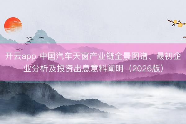 开云app 中国汽车天窗产业链全景图谱、最初企业分析及投资出息意料阐明（2026版）