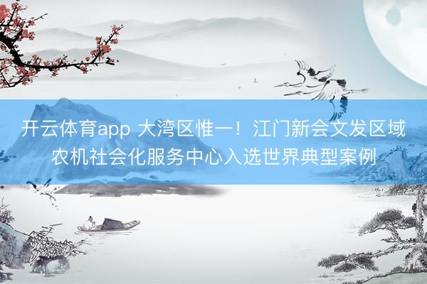 开云体育app 大湾区惟一！江门新会文发区域农机社会化服务中心入选世界典型案例