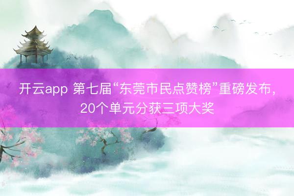 开云app 第七届“东莞市民点赞榜”重磅发布，20个单元分获三项大奖