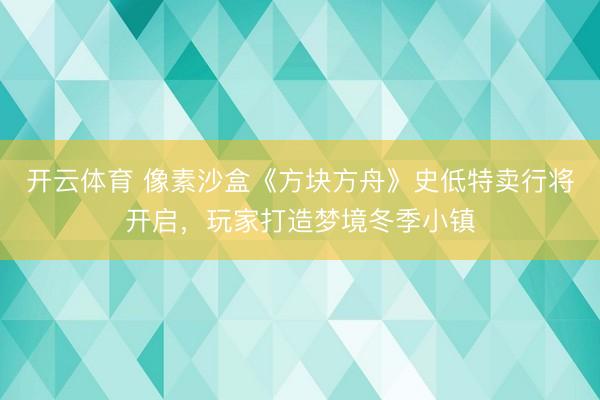 开云体育 像素沙盒《方块方舟》史低特卖行将开启，玩家打造梦境冬季小镇