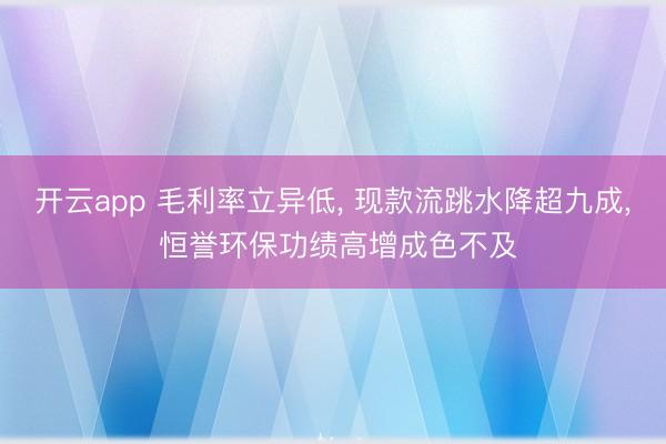 开云app 毛利率立异低, 现款流跳水降超九成, 恒誉环保功绩高增成色不及