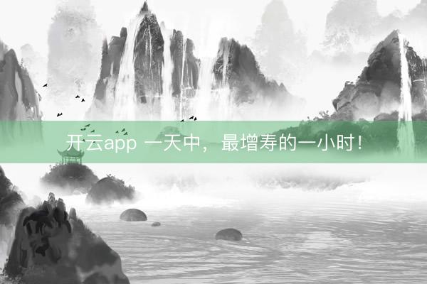 开云app 一天中，最增寿的一小时！