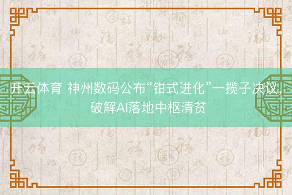 开云体育 神州数码公布“钳式进化”一揽子决议， 破解AI落地中枢清贫