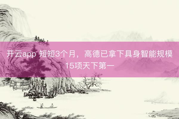 开云app 短短3个月，高德已拿下具身智能规模15项天下第一