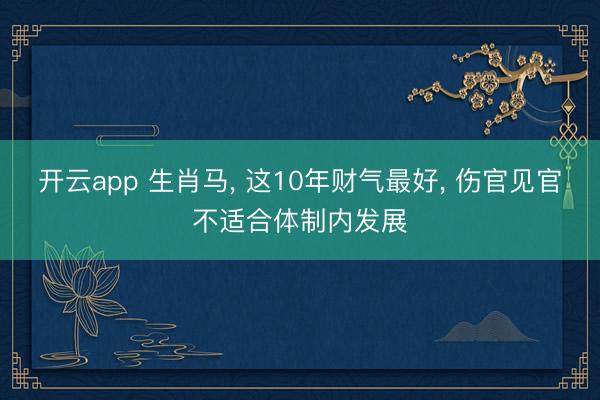 开云app 生肖马, 这10年财气最好, 伤官见官不适合体制内发展