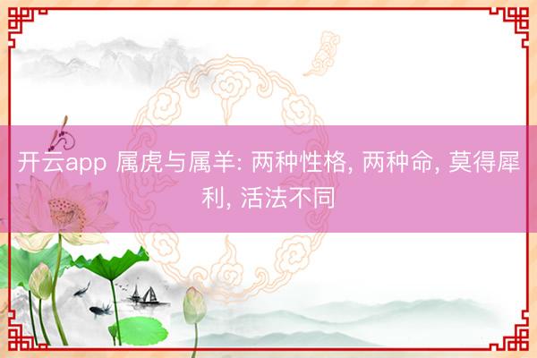 开云app 属虎与属羊: 两种性格, 两种命, 莫得犀利, 活法不同