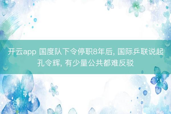 开云app 国度队下令停职8年后, 国际乒联说起孔令辉, 有少量公共都难反驳