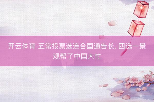 开云体育 五常投票选连合国通告长, 四选一景观帮了中国大忙