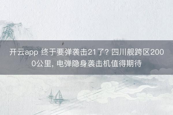 开云app 终于要弹袭击21了? 四川舰跨区2000公里, 电弹隐身袭击机值得期待