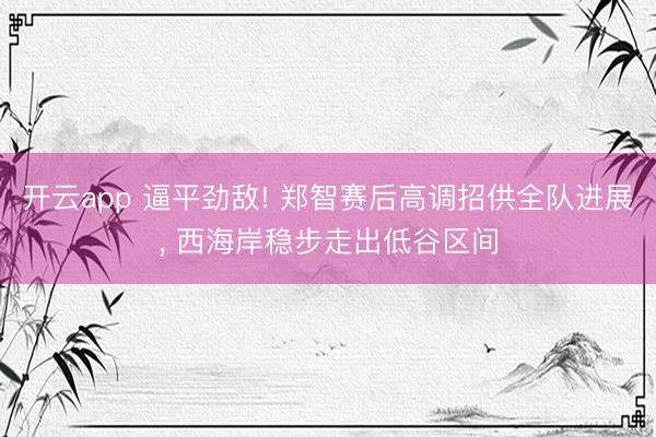 开云app 逼平劲敌! 郑智赛后高调招供全队进展, 西海岸稳步走出低谷区间