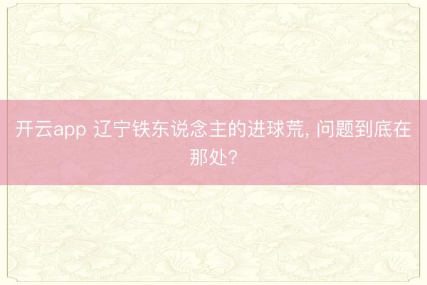 开云app 辽宁铁东说念主的进球荒, 问题到底在那处?