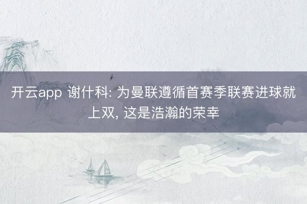 开云app 谢什科: 为曼联遵循首赛季联赛进球就上双, 这是浩瀚的荣幸