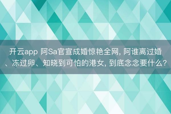 开云app 阿Sa官宣成婚惊艳全网, 阿谁离过婚、冻过卵、知晓到可怕的港女, 到底念念要什么?