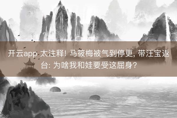 开云app 太注释! 马筱梅被气到停更, 带汪宝返台: 为啥我和娃要受这屈身?