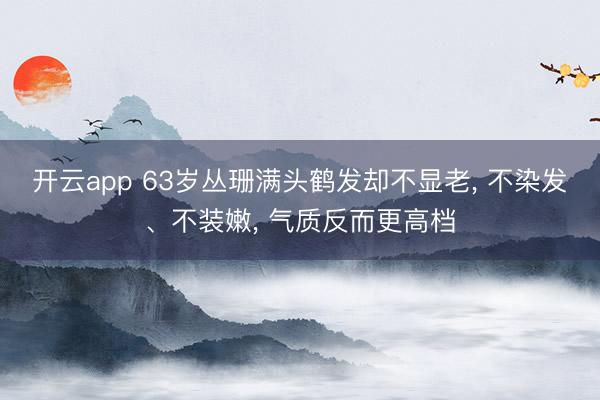 开云app 63岁丛珊满头鹤发却不显老, 不染发、不装嫩, 气质反而更高档