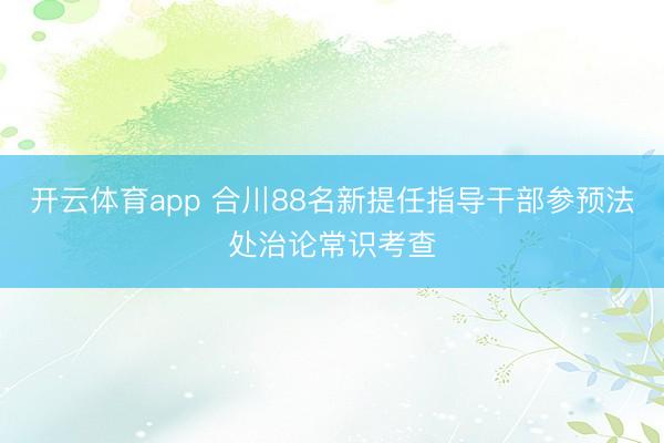 开云体育app 合川88名新提任指导干部参预法处治论常识考查