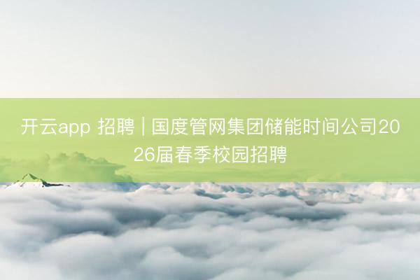 开云app 招聘 | 国度管网集团储能时间公司2026届春季校园招聘