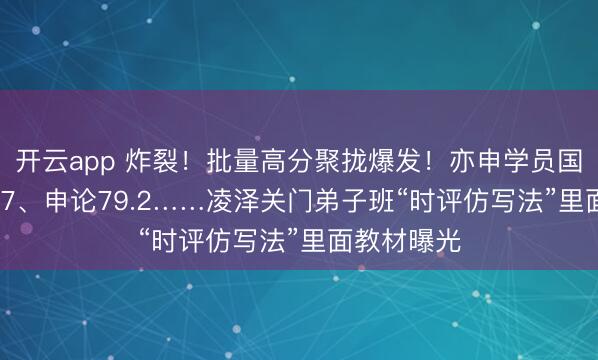 开云app 炸裂！批量高分聚拢爆发！亦申学员国考行测79.7、申论79.2……凌泽关门弟子班“时评仿写法”里面教材曝光