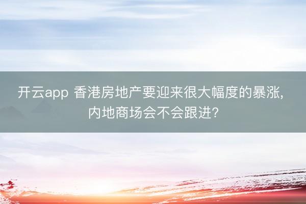 开云app 香港房地产要迎来很大幅度的暴涨, 内地商场会不会跟进?