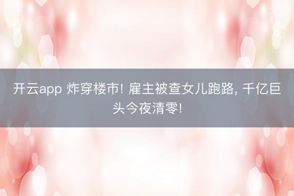 开云app 炸穿楼市! 雇主被查女儿跑路, 千亿巨头今夜清零!