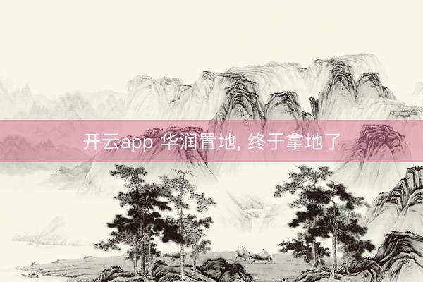 开云app 华润置地, 终于拿地了