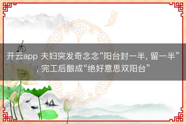 开云app 夫妇突发奇念念“阳台封一半, 留一半”, 完工后酿成“绝好意思双阳台”