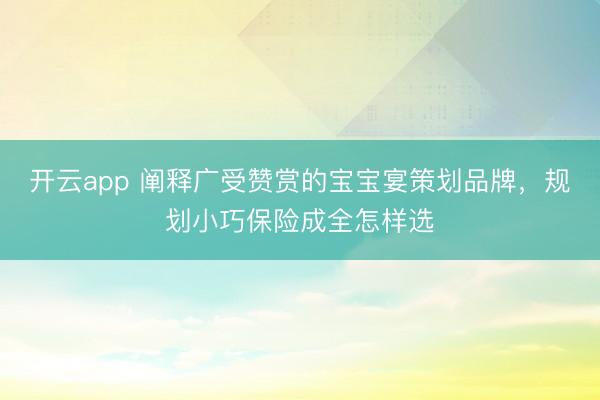 开云app 阐释广受赞赏的宝宝宴策划品牌，规划小巧保险成全怎样选